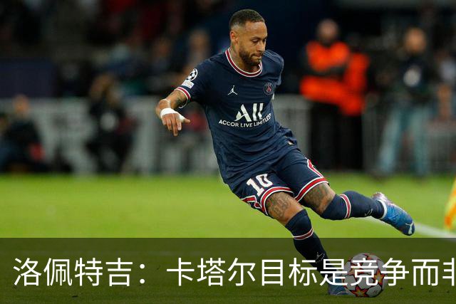 洛佩特吉：卡塔尔目标是竞争而非凑数 西班牙是夺冠热门之一
