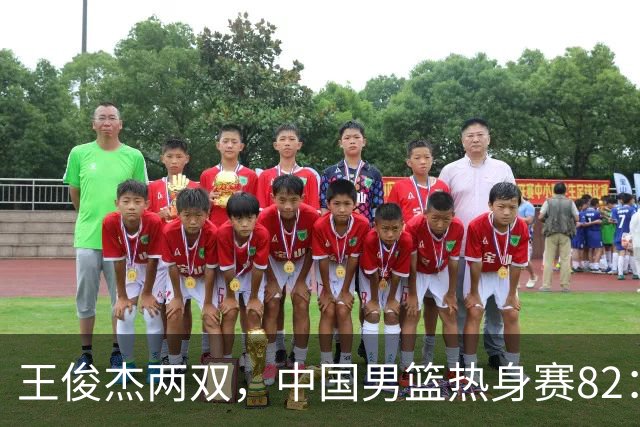 王俊杰两双，中国男篮热身赛82：78塞尔维亚联赛亚军队
